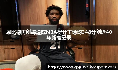 恩比德再创辉煌成NBA得分王场均348分创近40年新高纪录